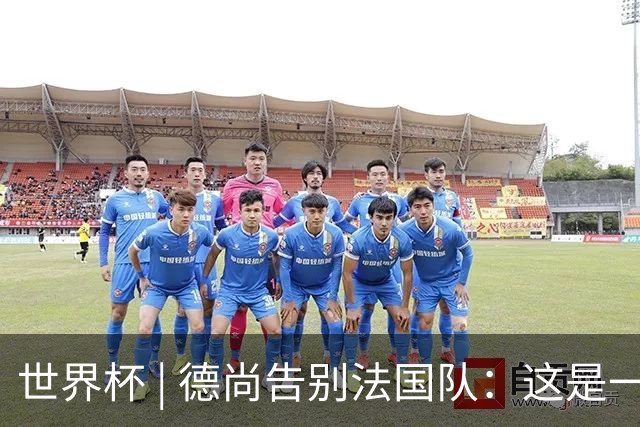 世界杯 | 德尚告别法国队：这是一段美好的旅程