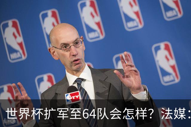 世界杯扩军至64队会怎样？法媒：依然没有中国队