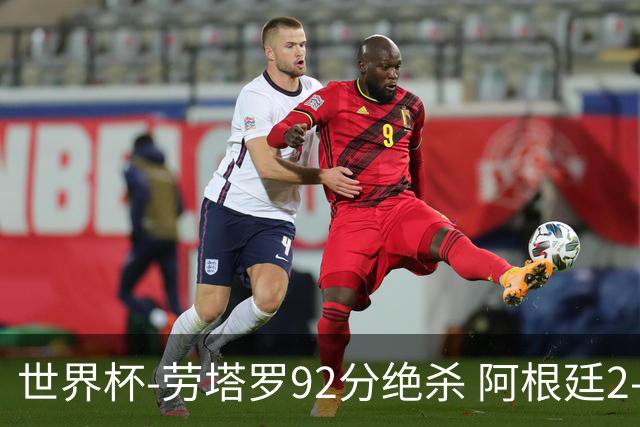 世界杯-劳塔罗92分绝杀 阿根廷2-1逆转英格兰进决赛
