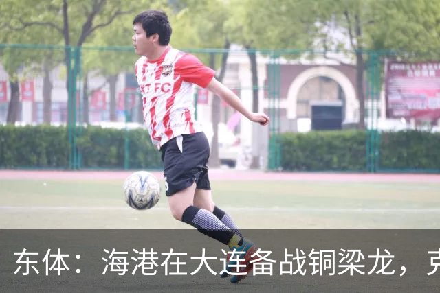 东体：海港在大连备战铜梁龙，克劳德出战成疑蒋光太有望回归