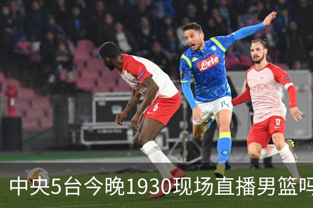 中央5台今晚1930现场直播男篮吗？中国男篮VS喀麦隆在哪看