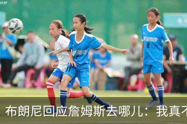布朗尼回应詹姆斯去哪儿：我真不知道 如果加盟勇士真是太疯狂