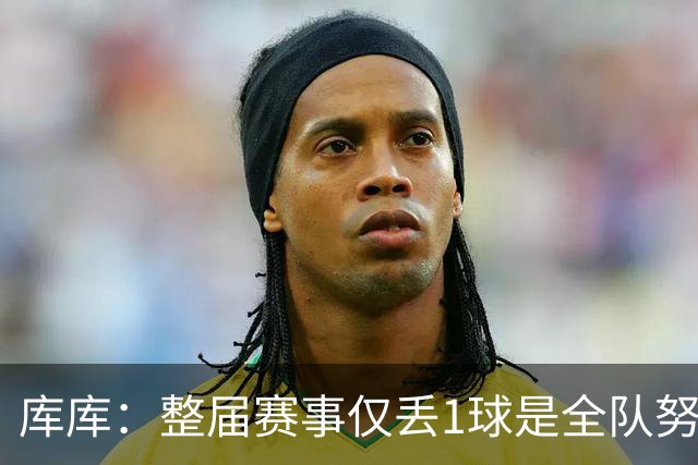 库库：整届赛事仅丢1球是全队努力的结果，我们一直表现很出色