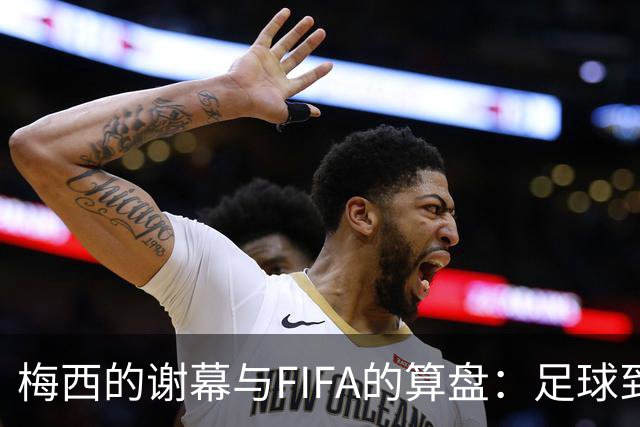 梅西的谢幕与FIFA的算盘：足球到底为谁而踢？