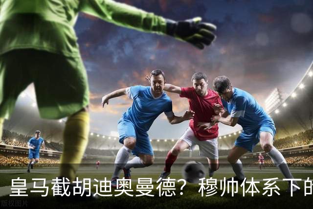 皇马截胡迪奥曼德？穆帅体系下的“合理”陷阱，韦尼修斯恐遭清洗