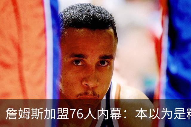 詹姆斯加盟76人内幕：本以为是精心布局，结果连76人都毫不知情