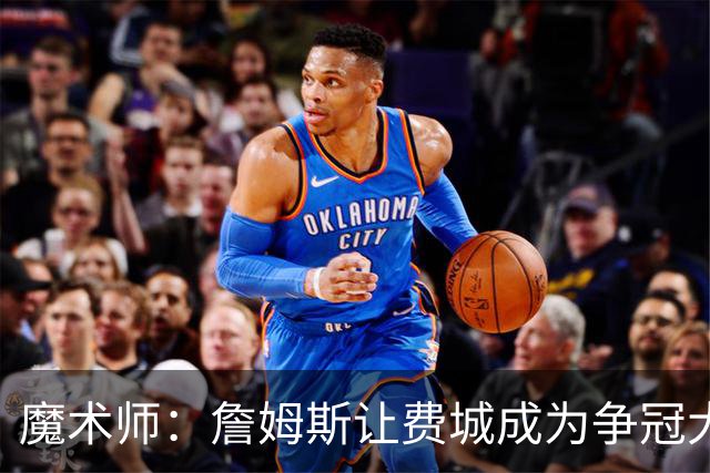 魔术师：詹姆斯让费城成为争冠大热门，也是尼克斯的最大威胁