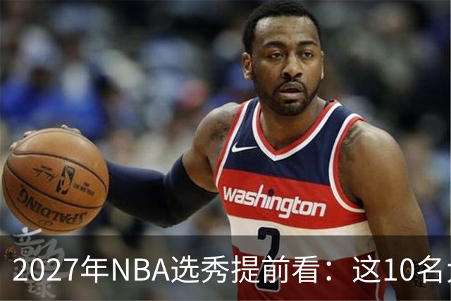2027年NBA选秀提前看：这10名大学生返校后，首轮前景飙升