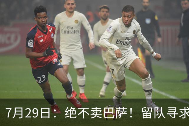 7月29日：绝不卖巴萨！留队寻求原谅或离开西甲，马竞给小蜘蛛2个选择