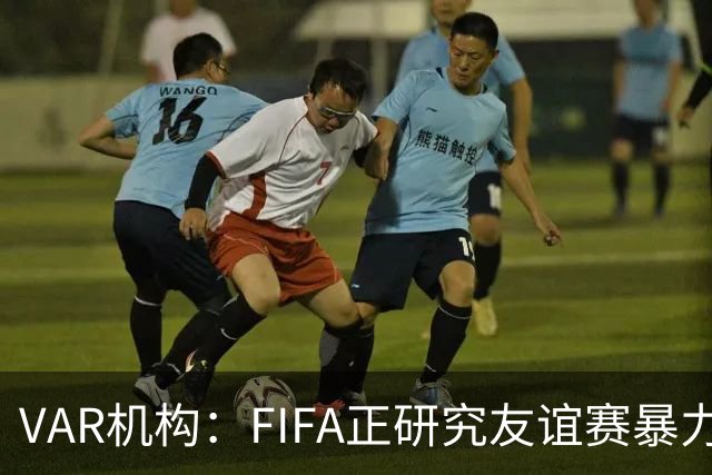 VAR机构：FIFA正研究友谊赛暴力行为红牌，球员将在正式赛事停赛